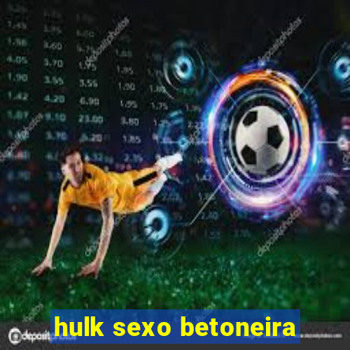 hulk sexo betoneira